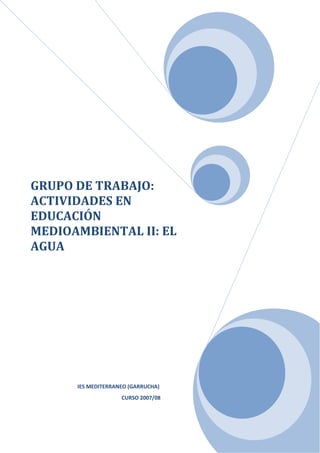 GRUPO DE TRABAJO:
ACTIVIDADES EN
EDUCACIÓN
MEDIOAMBIENTAL II: EL
AGUA




      IES MEDITERRANEO (GARRUCHA)
                    CURSO 2007/08
 