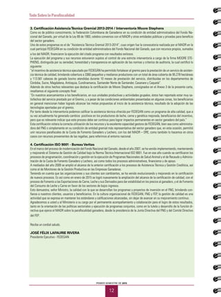 PRIMER SEMESTRE DE 2015
12
Todo Sobre la Parafiscalidad
3. Certificación AsistenciaTécnica Gremial 2013-2014 / Interventoría Moore Stephens
Como es de público conocimiento, la Federación Colombiana de Ganaderos en su condición de entidad administradora del Fondo Na-
cional del Ganado, por virtud de la Ley 89 de 1993, celebra convenios con el MADR y otras entidades públicas y privadas para beneficio
del sector ganadero.
Uno de estos programas es el de “Asistencia Técnica Gremial 2013-2014”, cuyo origen fue la convocatoria realizada por el MADR en la
cual participó FEDEGÁN en su condición de entidad administradora del Fondo Nacional del Ganado, que con recursos propios, sumados
a los del MADR, financiaron la ejecución del citado programa con resultados exitosos.
La ejecución del programa y sus recursos estuvieron sujetos al control de una estricta interventoría a cargo de la firma MOORE STE-
PHENS, distinguida por su seriedad, honestidad y transparencia en aplicación de las normas y criterios de auditoría, la cual certificó lo
siguiente:
“el incentivo de asistencia técnica ejecutado por FEDEGÁN ha permitido fortalecer al gremio para la prestación de un servicio de asisten-
cia técnica de calidad, brindando cobertura a 3360 pequeños y medianos productores con un total de área cubierta de 95.278 hectáreas
y 113.561 cabezas de ganado bovino atendidas durante 10 meses de prestación del servicio, distribuidas en los departamentos de
Córdoba, Sucre, Magdalena, Antioquia, Cundinamarca, Santander Norte de Santander, Casanare y Caquetá”.
Además de otros hechos relevantes que destaca la certificación de Moore Stephens, consignados en el Anexo 3 de la presente carta,
resaltamos el siguiente concepto final:
“En nuestros acercamientos a los beneficiarios, en sus unidades productivas y actividades grupales, éstos han reportado estar muy sa-
tisfechos del servicio prestado por el Gremio, y a pesar de las condiciones ambientales presentadas en algunas zonas, los beneficiarios
en general mencionan haber logrado alcanzar las metas propuestas al inicio de la asistencia técnica, resultado de la adopción de las
tecnologías aportadas por el gremio.
Por tanto desde la interventoría podemos calificar la asistencia técnica ofrecida por FEDEGAN como un programa de alta calidad, que a
su vez actualmente ha generado cambios positivos en los productores de leche, carne y genética mejorada, beneficiarios del incentivo,
pero que es relevante indicar que este proceso debe ser continuo para lograr impactos permanentes en sector ganadero del país.”
Esta certificación reitera la correcta utilización de los recursos y la excelente capacidad gestora de FEDEGÁN, bien sea como administra-
dora del FNG o simplemente en su condición de entidad gremial más representativa del sector ganadero que, en esta ocasión, permitió
unir recursos parafiscales de la Cuota de Fomento Ganadero y Lechero, con los del MADR – DRE, como también lo hacemos en otros
casos con recursos provenientes de las regalías, para referirnos al entorno nacional.
4. Certificación ISO 9001 - BureauVeritas
En el marco del proceso de modernización del Fondo Nacional del Ganado, desde el año 2007, se ha venido implementando, manteniendo
y mejorando el Sistema de Gestión de Calidad bajo la Norma Técnica Internacional ISO 9001. Fue en ese año cuando se certificaron los
procesos de programación, coordinación y gestión en la ejecución de Programas Nacionales de Salud Animal y el de Recaudo y Adminis-
tración de la Cuota de Fomento Ganadero y Lechero, así como todos los procesos administrativos, financieros y de apoyo.
A mediados del año 2009 se amplió el alcance de la anterior certificación a los procesos de Asistencia Técnica y Gestión Crediticia, así
como el de Monitoreo de la Gestión Productiva en las Empresas Ganaderas.
Teniendo en cuenta que las organizaciones y sus clientes son cambiantes, se ha venido evolucionando y mejorando en la certificación
de nuevos procesos. Es así como en enero de 2015 se logró nuevamente la ampliación del alcance de la certificación de calidad, con el
proceso de Fomento a las Exportaciones de Carne, Leche y sus Derivados para dar estabilidad en los precios al ganadero, y el de Fomento
del Consumo de Leche y Carne en favor de los sectores de bajos ingresos.
Esto demuestra, señor Ministro, la calidad con la que se desarrollan los programas y proyectos de inversión en el FNG, brindando con-
fianza a nuestros clientes, usuarios y beneficiarios. En la cultura organizacional de FEDEGAN, FNG y FEP, la gestión de calidad es una
actividad que se expresa en mantener los estándares y calificaciones alcanzadas, sin dejar de avanzar en su mejoramiento continuo.
Agradecemos a usted y al Ministerio a su cargo por el permanente acompañamiento y colaboración para el logro de estos resultados,
tanto en la orientación de las políticas sectoriales y ejecución de programas conjuntos, como en la tutela y desarrollo de la función di-
rectiva que ejerce el MADR sobre la parafiscalidad ganadera, desde la presidencia de la Junta Directiva del FNG y del Comité Directivo
del FEP.
Reciba un cordial saludo.
JOSÉ FÉLIX LAFAURIE RIVERA
Presidente Ejecutivo - FEDEGAN
 