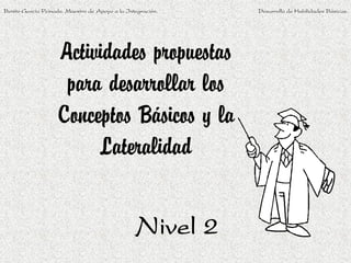 Actividades propuestas
para desarrollar los
Conceptos Básicos y la
Lateralidad
Nivel 2
Benito García Peinado. Maestro de Apoyo a la Integración. Desarrollo de Habilidades Básicas.
 