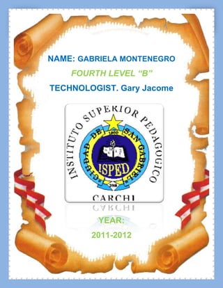 NAME: GABRIELA MONTENEGRO
    FOURTH LEVEL “B”
TECHNOLOGIST. Gary Jacome




         YEAR:
        2011-2012
 