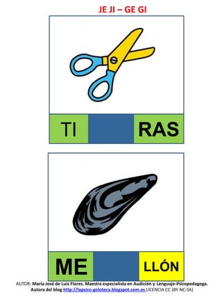 JE JI – GE GI
AUTOR: María José de Luis Flores. Maestra especialista en Audición y Lenguaje-Psicopedagoga.
Autora del blog http://lapsico-goloteca.blogspot.com.es LICENCIA CC (BY-NC-SA)
TI RAS
ME LLÓN
 