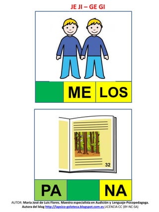 JE JI – GE GI
AUTOR: María José de Luis Flores. Maestra especialista en Audición y Lenguaje-Psicopedagoga.
Autora del blog http://lapsico-goloteca.blogspot.com.es LICENCIA CC (BY-NC-SA)
ME LOS
PA NA
 