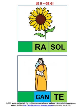 JE JI – GE GI
AUTOR: María José de Luis Flores. Maestra especialista en Audición y Lenguaje-Psicopedagoga.
Autora del blog http://lapsico-goloteca.blogspot.com.es LICENCIA CC (BY-NC-SA)
RA SOL
GAN TE
 