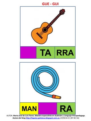GUE - GUI
AUTOR: María José de Luis Flores. Maestra especialista en Audición y Lenguaje-Psicopedagoga.
Autora del blog http://lapsico-goloteca.blogspot.com.es LICENCIA CC (BY-NC-SA)
TA RRA
MAN RA
 