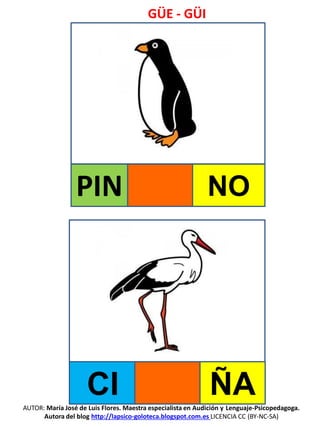 GÜE - GÜI
AUTOR: María José de Luis Flores. Maestra especialista en Audición y Lenguaje-Psicopedagoga.
Autora del blog http://lapsico-goloteca.blogspot.com.es LICENCIA CC (BY-NC-SA)
PIN NO
CI ÑA
 