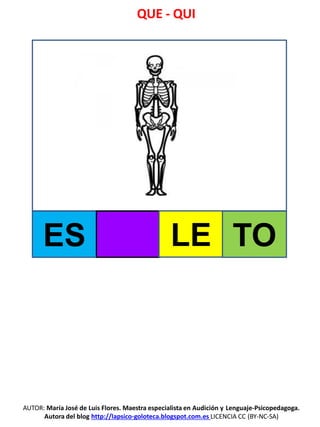 QUE - QUI
AUTOR: María José de Luis Flores. Maestra especialista en Audición y Lenguaje-Psicopedagoga.
Autora del blog http://lapsico-goloteca.blogspot.com.es LICENCIA CC (BY-NC-SA)
ES LE TO
 