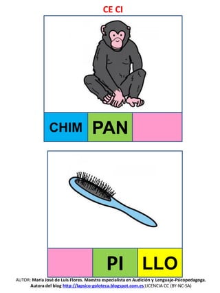 CE CI
AUTOR: María José de Luis Flores. Maestra especialista en Audición y Lenguaje-Psicopedagoga.
Autora del blog http://lapsico-goloteca.blogspot.com.es LICENCIA CC (BY-NC-SA)
CHIM PAN
PI LLO
 