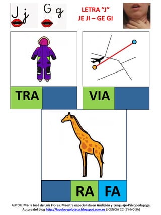 LETRA “J”
JE JI – GE GI
TRA
AUTOR: María José de Luis Flores. Maestra especialista en Audición y Lenguaje-Psicopedagoga.
Autora del blog http://lapsico-goloteca.blogspot.com.es LICENCIA CC (BY-NC-SA)
RA FA
VIA
 