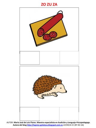 AUTOR: María José de Luis Flores. Maestra especialista en Audición y Lenguaje-Psicopedagoga.
Autora del blog http://lapsico-goloteca.blogspot.com.es LICENCIA CC (BY-NC-SA)
ZO ZU ZA
 