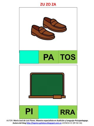 AUTOR: María José de Luis Flores. Maestra especialista en Audición y Lenguaje-Psicopedagoga.
Autora del blog http://lapsico-goloteca.blogspot.com.es LICENCIA CC (BY-NC-SA)
PA TOS
PI RRA
ZU ZO ZA
 