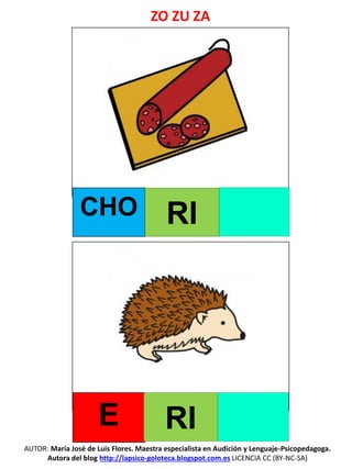 AUTOR: María José de Luis Flores. Maestra especialista en Audición y Lenguaje-Psicopedagoga.
Autora del blog http://lapsico-goloteca.blogspot.com.es LICENCIA CC (BY-NC-SA)
CHO RI
E RI
ZO ZU ZA
 