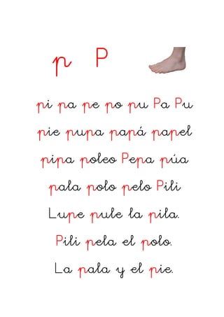 p P
pi pa pe po pu Pa Pu
pie pupa papá papel
pipa poleo Pepa púa
pala polo pelo Pili
Lupe pule la pila.
Pili pela el polo....