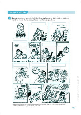 Lectura “9 minutos”


1   Leemos en grupos la siguiente historieta y escribimos en los recuadros todos los
    nombres de los elementos que hasta aquí hemos estudiado.




                                                                                                            DISTRIBUCIÓN GRATUITA - PROHIBIDA LA VENTA




     Segundo premio del concurso Leyendas-PortalComic realizado en el año 2007 (http://portalcomic.
     com/historietas/concurso_9/concurso_9_menu.html
                                                                                                      117
 