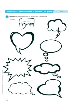 Prelectura: las convenciones de la historieta / los globos       Pág. 127


                                              1    Observo los globos y escribo un texto que le corresponda.
                                                   Ejemplo:
                                                                       ¡Qué frío!
DISTRIBUCIÓN GRATUITA - PROHIBIDA LA VENTA




                                             118
 