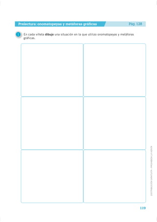 Prelectura: onomatopeyas y metáforas gráficas                                 Pág. 128


1   En cada viñeta dibujo una situación en la que utilizo onomatopeyas y metáforas
    gráficas.




                                                                                           DISTRIBUCIÓN GRATUITA - PROHIBIDA LA VENTA




                                                                                     119
 
