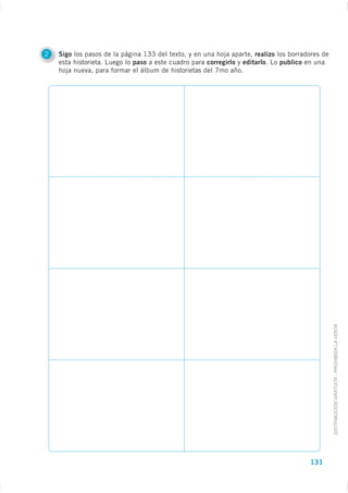 2   Sigo los pasos de la página 133 del texto, y en una hoja aparte, realizo los borradores de
    esta historieta. Luego lo paso a este cuadro para corregirlo y editarlo. Lo publico en una
    hoja nueva, para formar el álbum de historietas del 7mo año.




                                                                                                 DISTRIBUCIÓN GRATUITA - PROHIBIDA LA VENTA




                                                                                       131
 