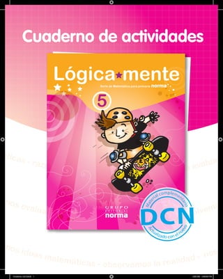 Cuaderno de actividades




má
  tica
       s          - razo                                                 al ua m
                        namos
                                       - resolvemos - jugamos - n   os ev


 - no
     s eva
                            luamo                                    e mos
                                 s   preguntamos - razonamos - resolv


am
     os id
                   eas m                                               n os e
                        atemát
                              ic         as - observamos la realidad -
     Cuaderno LM 5.indd 1                                              10/21/09 4:33:33 PM
 