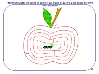 21
INSTRUCCIONES: Encuentra el camino que siguió el gusano para llegar al centro
de la manzana.
 