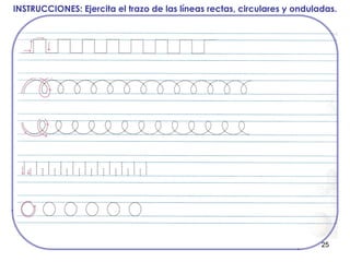 25
INSTRUCCIONES: Ejercita el trazo de las líneas rectas, circulares y onduladas.
 