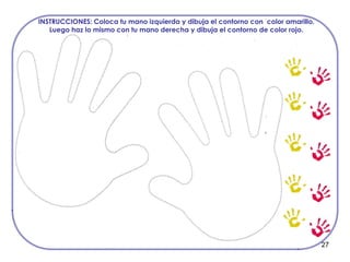 27
INSTRUCCIONES: Coloca tu mano izquierda y dibuja el contorno con color amarillo.
Luego haz lo mismo con tu mano derecha y dibuja el contorno de color rojo.
 