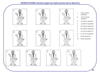 30
INSTRUCCIONES: Ilumina según las indicaciones de la derecha.
1. Todo el lado
izquierdo
2. Todo el lado
derecho
3. La pierna derecha
4. La pierna izquierda
5. El hombro derecho
6. El hombro izquierdo
7. La mano derecha
8. La mano izquierda
9. El pie derecho
10. El pie izquierdo
 