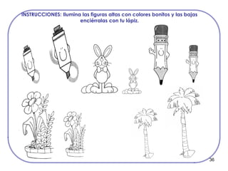 36
INSTRUCCIONES: Ilumina las figuras altas con colores bonitos y las bajas
enciérralas con tu lápiz.
 