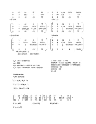 0     -29     -31            -2          80    =     0       1    31/29   2/29       -80/29
     0     -21     636           21          -770         0      -21    636     21         -770
     0      0      -34           -26          90          0       0     -34    -26          90
F2 (-1/29)                                              F2 (21) + F3

   1       1        -32           -1        40            1      1      -32      -1       40
   0       1       31/29         2/29     -80/29    =     0      1     31/29    2/29    -80/29
   0       0     19095/29      651/29   -24010/29         0      0       1   217/6365 -4802/3819
   0       0        -34          -26        90            0      0      -34     -26       90

F3(29/19095)                                            F3(34)+F4

   1       1       -32            -1        40            1      1      -32     -1        40
   0       1      31/29           2/29    -80/29          0      1     31/29    2/29    -80/29
   0       0        1          217/6365 -4802/3819 =      0      0       1   217/6365 -4802/3819

   0       0       0        -26              90           0      0      0       1         -90/26
        F4(-6365/158112)
         -158112/6365    506978/3819



    x4 = 1267445/237168                                 x1 + x2 – 32x3 – x4 = 40
    x3 = -770                                           -97675/4 + 913/58 – 32(-770) – 725/4 = 40
    x2 = -80/29 +31 – 725/58 = 913/58                   -5665150/232 + 3652/232 + 5716480/232 –
    x1 = 1604 – 98560/4 + 725/4 = 97675/4               42050/232 = 40
                                                        9280/232 = 40
                                                        40 = 40

    Verificación:
    *Otro ejemplo:

    X1 + 10X2 - X3 = 10

    X1 - 2X2 + 10X3 = 12

    10X1 + 3X2 + X3 = 14




                           =                        =                                 =


    F1(-1)+F2                    F2(-1/12)              F2(97)+F3

    F1(-10)+F3
 
