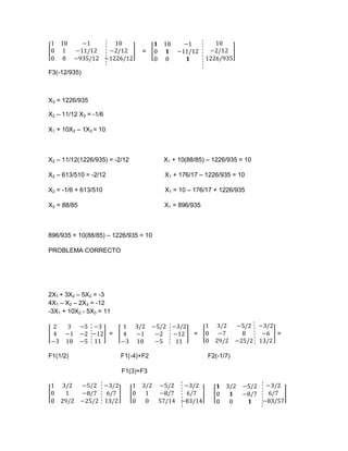 =


F3(-12/935)



X3 = 1226/935

X2 – 11/12 X3 = -1/6

X1 + 10X2 – 1X3 = 10



X2 – 11/12(1226/935) = -2/12           X1 + 10(88/85) – 1226/935 = 10

X2 – 613/510 = -2/12                   X1 + 176/17 – 1226/935 = 10

X2 = -1/6 + 613/510                    X1 = 10 – 176/17 + 1226/935

X2 = 88/85                             X1 = 896/935



896/935 + 10(88/85) – 1226/935 = 10

PROBLEMA CORRECTO




2X1 + 3X2 – 5X3 = -3
4X1 – X2 – 2X3 = -12
-3X1 + 10X2 - 5X3 = 11


                       =                         =                      =


F1(1/2)                    F1(-4)+F2                  F2(-1/7)

                           F1(3)+F3
 