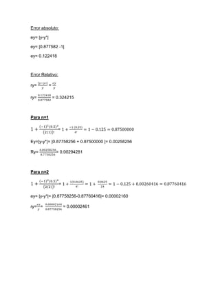 Error absoluto:

ey= |y-y*|

ey= |0.877582 -1|

ey= 0.122418



Error Relativo:

ry=          =

ry=              = 0.324215



Para n=1

                   =

Ey=|y-y*|= |0.87758256 + 0.87500000 |= 0.00258256

Ry=               = 0.00294281



Para n=2

                    =

ey= |y-y*|= |0.87758256-0.87760416|= 0.00002160

ry= =                   = 0.00002461
 