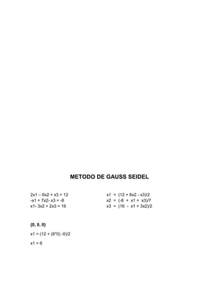 METODO DE GAUSS SEIDEL


2x1 – 6x2 + x3 = 12             x1 = (12 + 6x2 - x3)/2
-x1 + 7x2- x3 = -8              x2 = (-8 + x1 + x3)/7
x1- 3x2 + 2x3 = 16              x3 = (16 - x1 + 3x2)/2



{0, 0, 0}

x1 = (12 + (6*0) -0)/2

x1 = 6
 