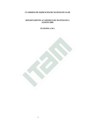 CUADERNO DE EJERCICIOS DE MATEMATICAS III
DEPARTAMENTO ACADEMICO DE MATEMATICA
AGOSTO 2005
ITAM,DM-A-94.1
1
 