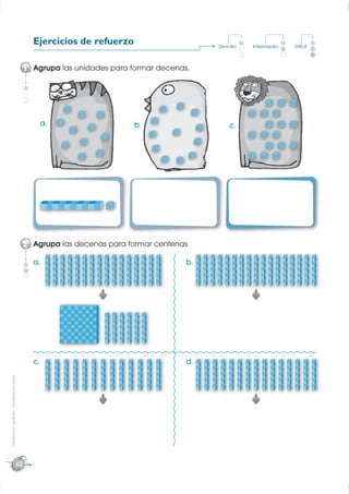 Ejercicios de refuerzo                      Sencillo   Intermedio   Difícil



                                                  1 Agrupa las unidades para formar decenas.




                                                         a.                   b.                    c.




                                                  2 Agrupa las decenas para formar centenas.

                                                    a.                                     b.




                                                    c.                                     d.
Distribución gratuita - Prohibida la venta




                                             42
 