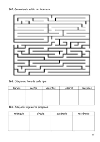 45
167.-Encuentra la salida del laberinto:
168.-Dibuja una línea de cada tipo:
Curvas rectas abiertas espiral cerradas
169.-Dibuja los siguientes polígonos.
triángulo círculo cuadrado rectángulo
 