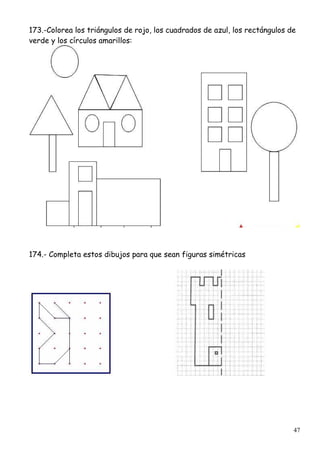 47
173.-Colorea los triángulos de rojo, los cuadrados de azul, los rectángulos de
verde y los círculos amarillos:
174.- Completa estos dibujos para que sean figuras simétricas
 