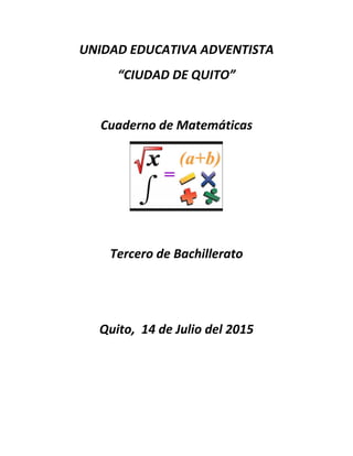 UNIDAD EDUCATIVA ADVENTISTA
“CIUDAD DE QUITO”
Cuaderno de Matemáticas
Tercero de Bachillerato
Quito, 14 de Julio del 2015
 