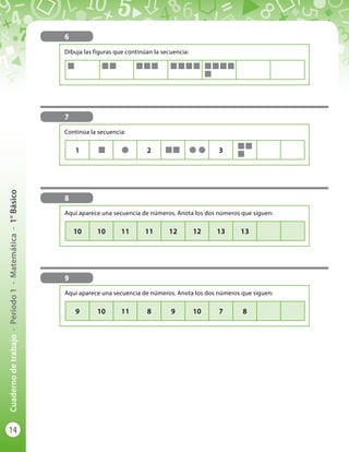14
Cuadernodetrabajo-Período1-Matemática-1°Básico
6
8
9
Aquí aparece una secuencia de números. Anota los dos números que siguen:
Aquí aparece una secuencia de números. Anota los dos números que siguen:
Dibuja las figuras que continúan la secuencia:
10 10 11 11 12 12 13 13
9 10 11 8 9 10 7 8
7
Continúa la secuencia:
1 2 3
 