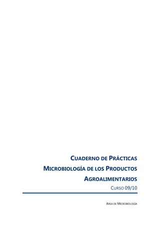 CUADERNO DE PRÁCTICAS
MICROBIOLOGÍA DE LOS PRODUCTOS
             AGROALIMENTARIOS
                       CURSO 09/10


                    AREA DE MICROBIOLOGÍA
 