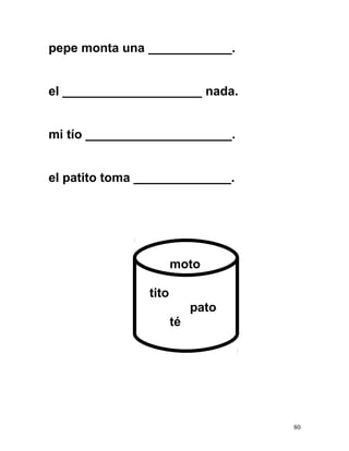 pepe monta una ____________.
el ____________________ nada.
mi tío _____________________.
el patito toma ______________.
moto
tito
pato
té
80
 