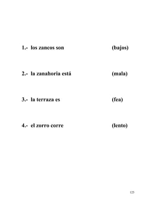 1.- los zancos son (bajos)
2.- la zanahoria está (mala)
3.- la terraza es (fea)
4.- el zorro corre (lento)
125
 