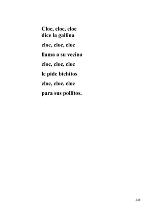 Cloc, cloc, cloc
dice la gallina
cloc, cloc, cloc
llama a su vecina
cloc, cloc, cloc
le pide bichitos
cloc, cloc, cloc
para sus pollitos.
248
 