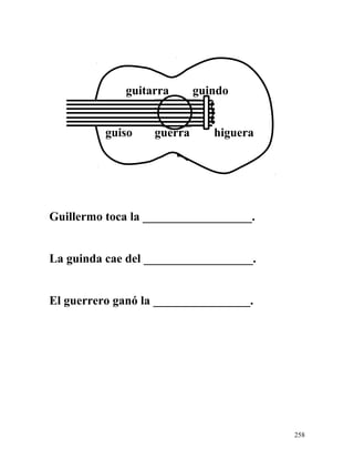 guitarra guindo
guiso guerra higuera
Guillermo toca la __________________.
La guinda cae del __________________.
El guerrero ganó la ________________.
258
 