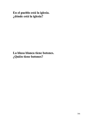 En el pueblo está la iglesia.
¿dónde está la iglesia?
La blusa blanca tiene botones.
¿Quién tiene botones?
346
 