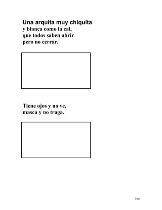 Una arquita muy chiquita
y blanca como la cal,
que todos saben abrir
pero no cerrar.
Tiene ojos y no ve,
masca y no traga.
390
 