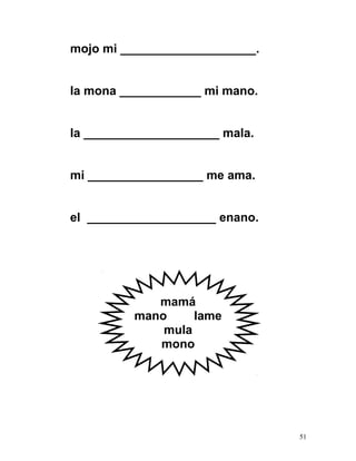 mojo mi ____________________.
la mona ____________ mi mano.
la ____________________ mala.
mi _________________ me ama.
el ___________________ enano.
mamá
mano lame
mula
mono
51
 