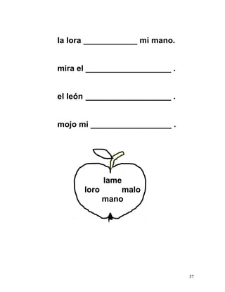la lora ____________ mi mano.
mira el ___________________ .
el león ___________________ .
mojo mi __________________ .
lame
loro malo
mano
57
 