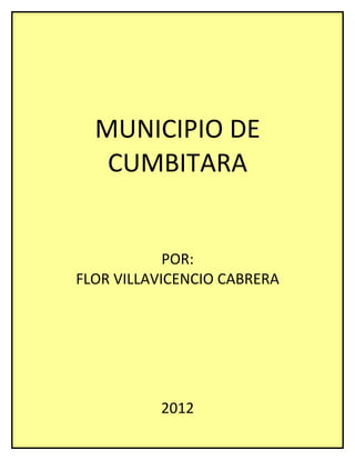 MUNICIPIO DE
   CUMBITARA


            POR:
FLOR VILLAVICENCIO CABRERA




          2012
 