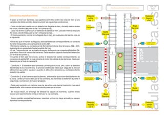 r.a.c
2011
Descripción y requisitos mínimos
El paso a nivel con barreras, que gestiona el tráfico entre dos vías de tren y una
carretera de doble sentido, deberá cumplir las siguientes condiciones:
- Cada vía de tren cuenta con un detector de llegada de tren, ubicado metros antes
del cruce, donde I1 es para la vía 1 e I5 para la vía 2.
- El funcionamiento normal en la llegada de un tren, en cualquiera de las dos vías es
el siguiente:
> Una vez que el tren en su llegada, activa el detector correspondiente, se conecta
durante 5 segundos, una campana de aviso, Q1.
> Al mismo instante, se conexionan de forma intermitente dos lámparas (Q2 y Q3),
que estarán en ese estado hasta la salida del tren.
> A los 7 segundos de ser activado el sensor de llegada, se conexiona la salida Q4,
que indica motor de bajada de barreras. Éstas estarán bajando hasta ser detenidas
por el final de carrera I2.
> Cuando el tren sale del cruce y activa el detector de salida correspondiente, se
conexiona la salida Q5, la cual conecta el motor de subida de las barreras, hasta ser
detenido por el final de carrera I4.
- Condición 1: Si mientras está pasando un tren por el cruce, otro, activa el detector
de entrada de la vía contraria, el proceso continuará hasta que salga de la zona el
último tren que entró, es decir, cuando el último tren presione su correspondiente
detector de salida.
- Condición 2: si las barreras está subiendo, síntoma de que el tren está saliendo de
la zona, y entra un nuevo tren por la vía contraria, las barreras se detienen durante 5
segundos y comienzan de nuevo la bajada.
- Cada vez que entra un tren por una vía, se activa una marca (memoria), que será
desactivada, sólo cuando el tren termina su paso por el cruce.
- El bloque B027, se encarga de retrasar la bajada de barreras, cuando estas
subían y en ese momento entra un tren por la vía contraria.
- Nunca podrán subirse las barreras, mientras un tren no haya activado su sensor
de salida correspondiente.
- Cada vía de tren cuenta con un detector de salida de tren, ubicado metros después
del cruce, donde I3 es para la vía 1 e I6 para la vía 2.
STOP
STOP
Sube
Barrera
Campana
Detector
llegada
vía 1
Detector
salida
vía 2
Final de carrera
superior barrera 1
Final de carrera
inferior barrera 1
Detector
salida
vía 1
Detector
llegada
vía 2
Sube
Barrera
Baja
Barrera
Final de carrera
inferior barrera 2
Final de carrera
superior barrera 2
Baja
Barrera
Paso a nivel con barreras
Paso a nivel con barreras Aplicaciones industriales
Aplicaciones industriales
Grupo
Título
API. 15
Pg. 1
API. 15
Pg. 1
 