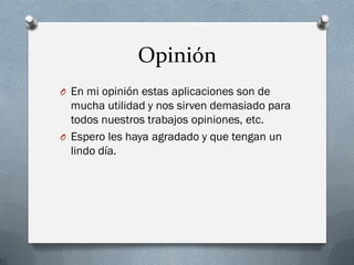 Opinión
O En mi opinión estas aplicaciones son de
mucha utilidad y nos sirven demasiado para
todos nuestros trabajos opiniones, etc.
O Espero les haya agradado y que tengan un
lindo día.
 