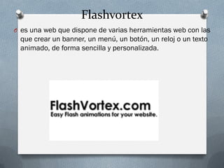 Flashvortex
O es una web que dispone de varias herramientas web con las
que crear un banner, un menú, un botón, un reloj o un texto
animado, de forma sencilla y personalizada.
 