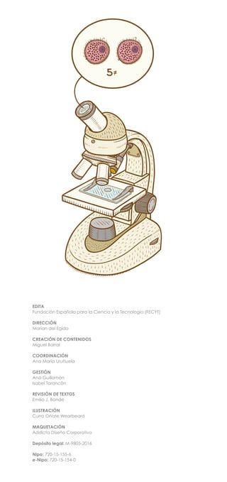 EDITA
Fundación Española para la Ciencia y la Tecnología (FECYT)
DIRECCIÓN
Marian del Egido
CREACIÓN DE CONTENIDOS
Miguel Barral
COORDINACIÓN
Ana María Uruñuela
GESTIÓN
Ana Guillamón
Isabel Tarancón
REVISIÓN DE TEXTOS
Emilio J. Bande
ILUSTRACIÓN
Curro Oñate Wearbeard
MAQUETACIÓN
Addicta Diseño Corporativo
Depósito legal: M-9805-2016
Nipo: 720-15-155-6
e-Nipo: 720-15-154-0
 